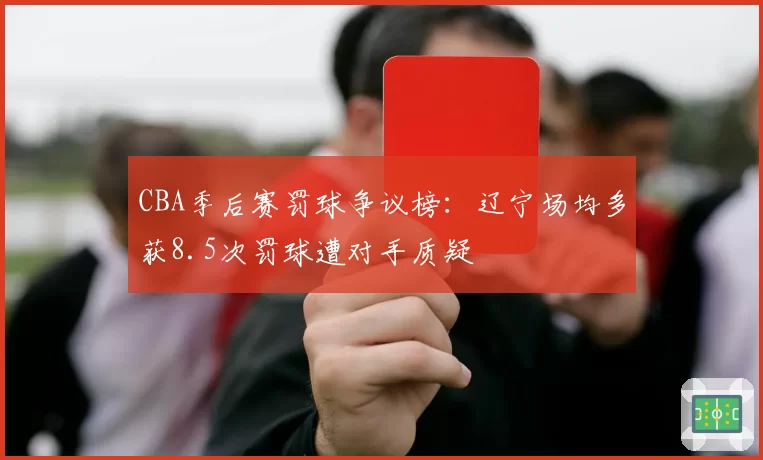 CBA季后赛罚球争议榜：辽宁场均多获8.5次罚球遭对手质疑