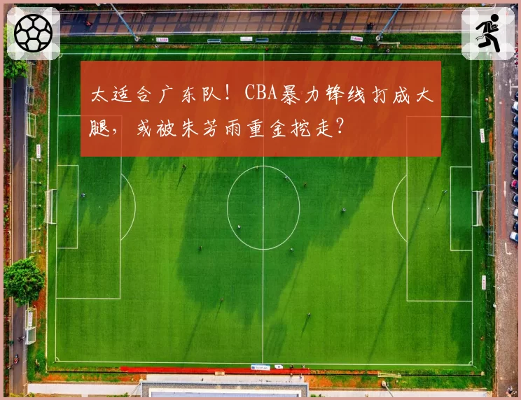 太适合广东队！CBA暴力锋线打成大腿，或被朱芳雨重金挖走？