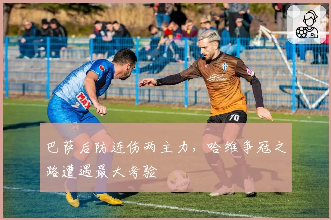巴萨后防连伤两主力,哈维争冠之路遭遇最大考验