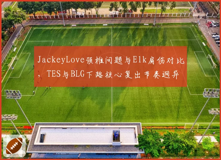 JackeyLove颈椎问题与Elk肩伤对比,TES与BLG下路核心复出节奏迥异
