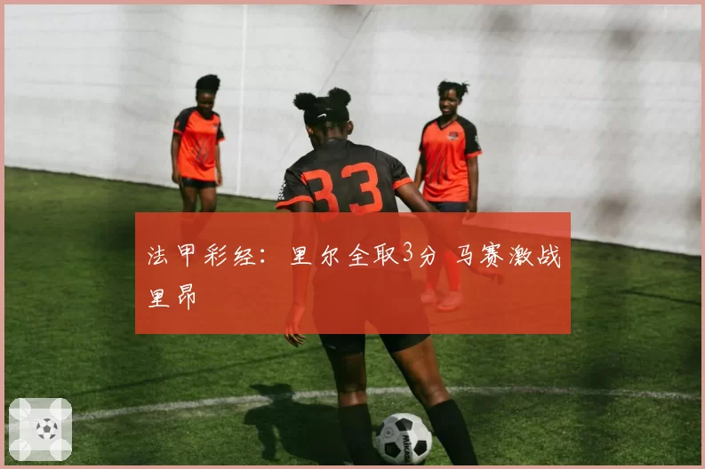 法甲彩经：里尔全取3分 马赛激战里昂