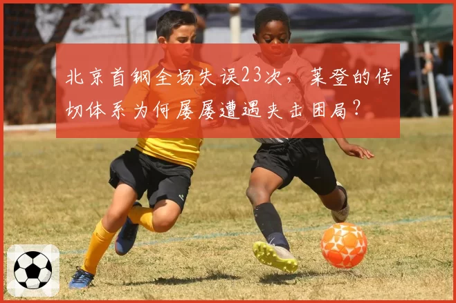 北京首钢全场失误23次，莱登的传切体系为何屡屡遭遇夹击困局？