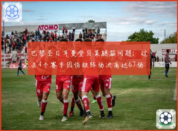巴黎圣日耳曼登贝莱腿筋问题：过去4个赛季因伤缺阵场次高达67场