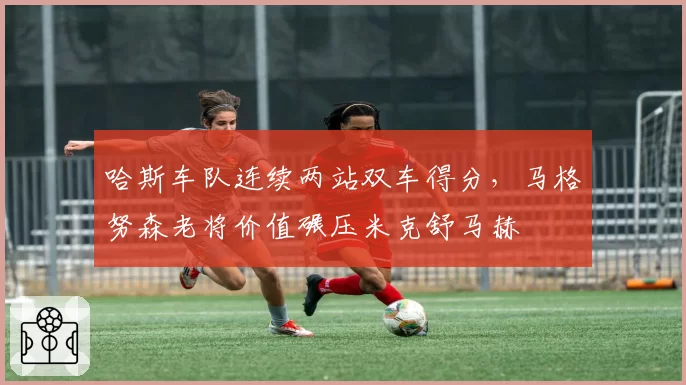 哈斯车队连续两站双车得分,马格努森老将价值碾压米克舒马赫