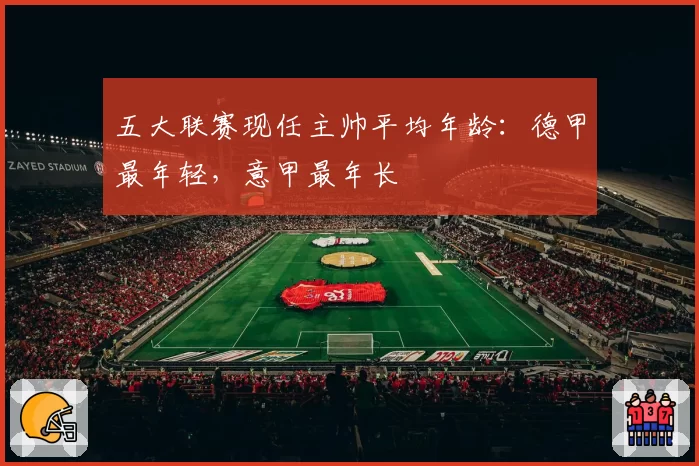 五大联赛现任主帅平均年龄：德甲最年轻，意甲最年长