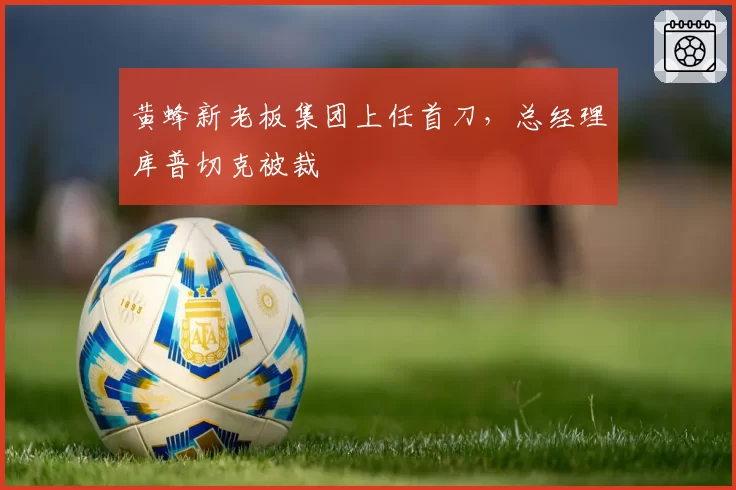 黄蜂新老板集团上任首刀，总经理库普切克被裁