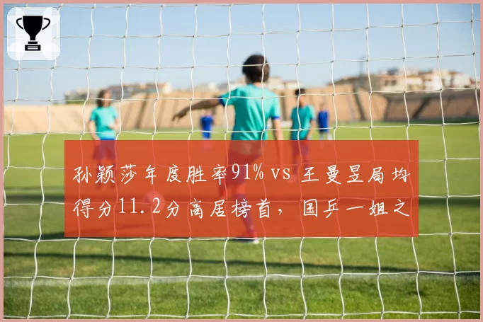 孙颖莎年度胜率91% vs 王曼昱局均得分11.2分高居榜首,国乒一姐之争进入白热化阶段