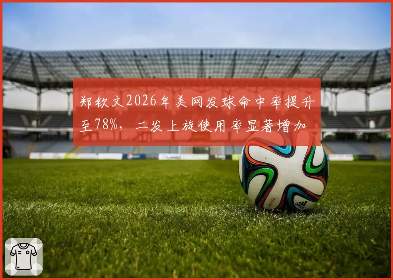 郑钦文2026年美网发球命中率提升至78%，二发上旋使用率显著增加