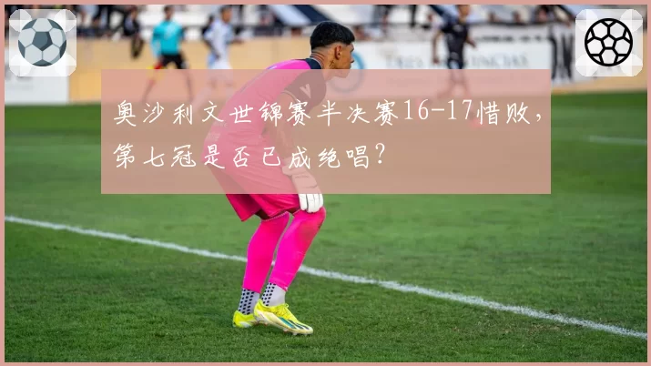 奥沙利文世锦赛半决赛16-17惜败，第七冠是否已成绝唱？