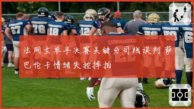 法网女单半决赛关键分司线误判 萨巴伦卡情绪失控摔拍