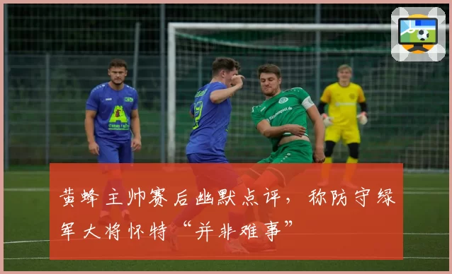 黄蜂主帅赛后幽默点评，称防守绿军大将怀特“并非难事”