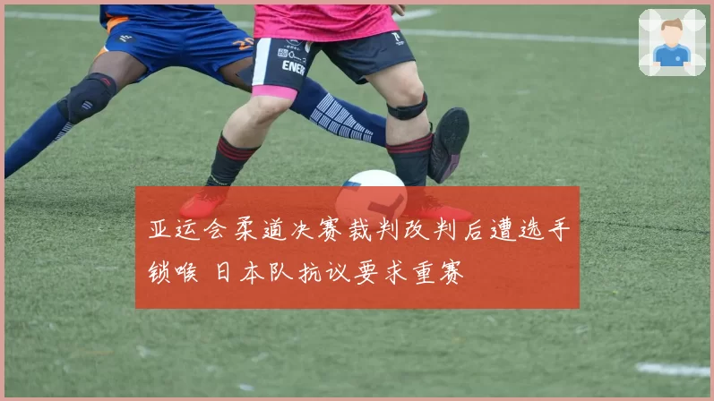 亚运会柔道决赛裁判改判后遭选手锁喉 日本队抗议要求重赛