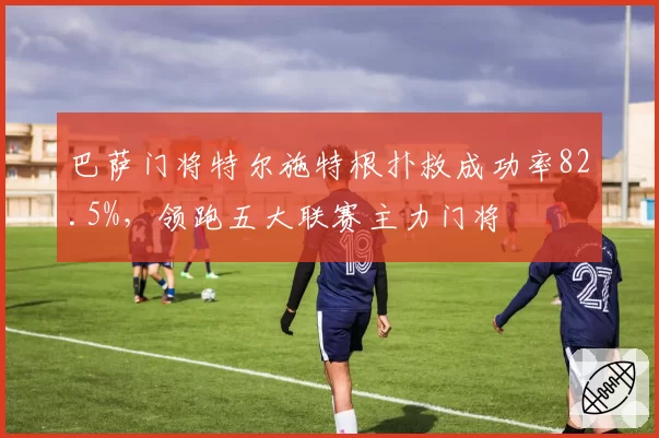 巴萨门将特尔施特根扑救成功率82.5%，领跑五大联赛主力门将