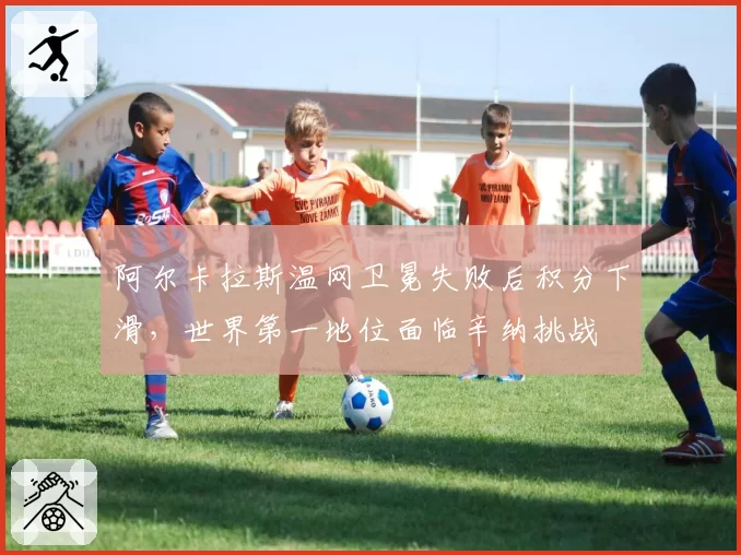 阿尔卡拉斯温网卫冕失败后积分下滑，世界第一地位面临辛纳挑战