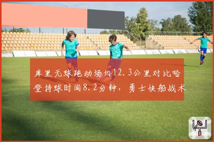 库里无球跑动场均12.3公里对比哈登持球时间8.2分钟，勇士快船战术体系两极