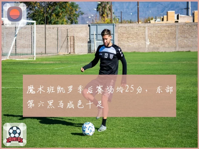 魔术班凯罗季后赛场均25分，东部第六黑马成色十足