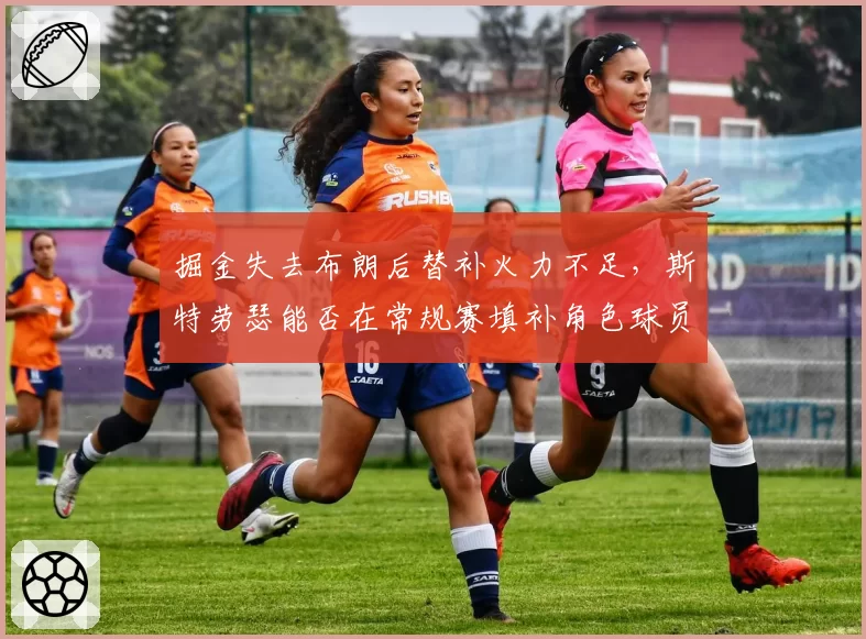 掘金失去布朗后替补火力不足，斯特劳瑟能否在常规赛填补角色球员空缺？
