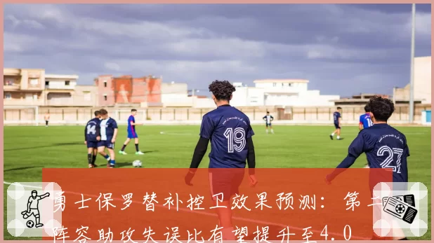 勇士保罗替补控卫效果预测：第二阵容助攻失误比有望提升至4.0