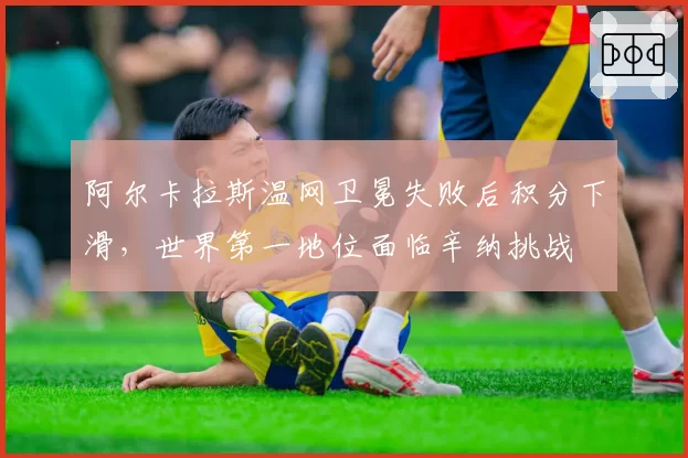 阿尔卡拉斯温网卫冕失败后积分下滑，世界第一地位面临辛纳挑战