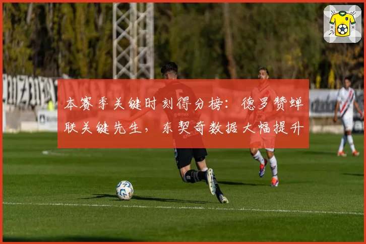 本赛季关键时刻得分榜：德罗赞蝉联关键先生，东契奇数据大幅提升