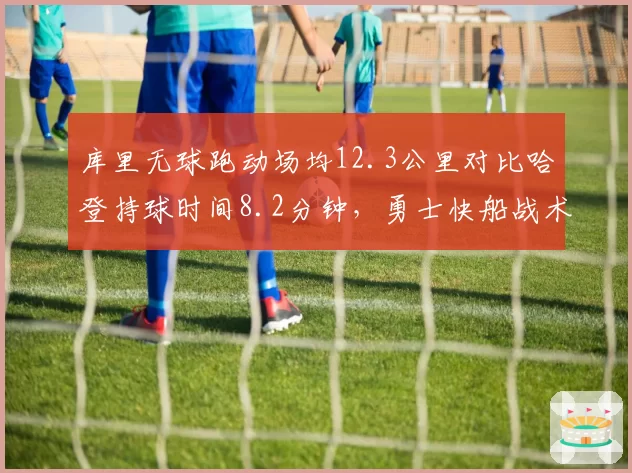 库里无球跑动场均12.3公里对比哈登持球时间8.2分钟，勇士快船战术体系两极