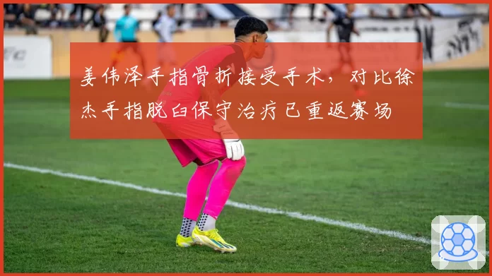 姜伟泽手指骨折接受手术，对比徐杰手指脱臼保守治疗已重返赛场