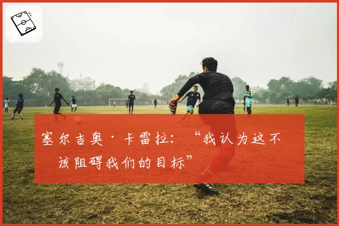 塞尔吉奥·卡雷拉：“我认为这不应该阻碍我们的目标”