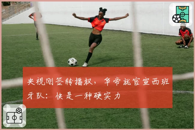 央视刚签转播权,华帝就官宣西班牙队:快是一种硬实力
