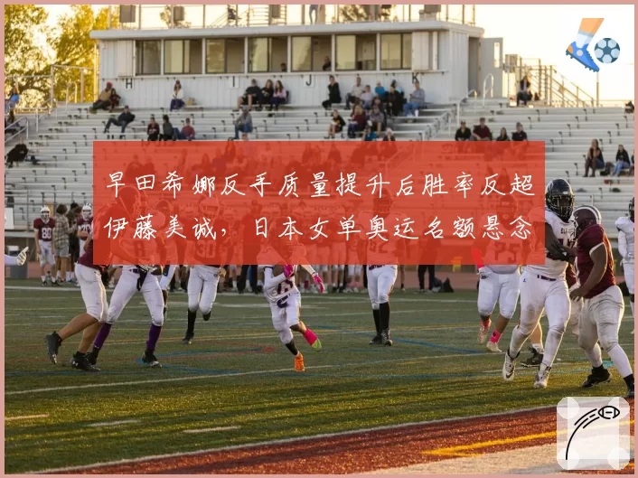 早田希娜反手质量提升后胜率反超伊藤美诚，日本女单奥运名额悬念升级