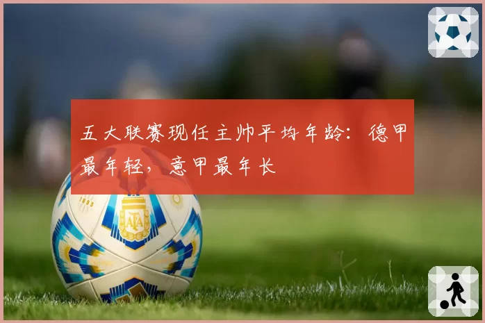 五大联赛现任主帅平均年龄：德甲最年轻，意甲最年长