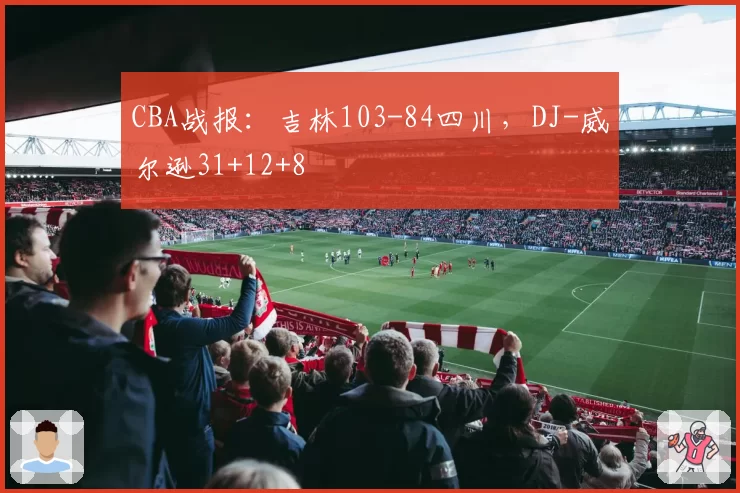CBA战报：吉林103-84四川，DJ-威尔逊31+12+8