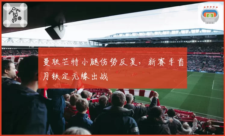 曼联芒特小腿伤势反复，新赛季首月铁定无缘出战