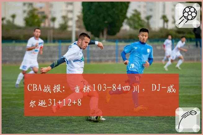 CBA战报：吉林103-84四川，DJ-威尔逊31+12+8