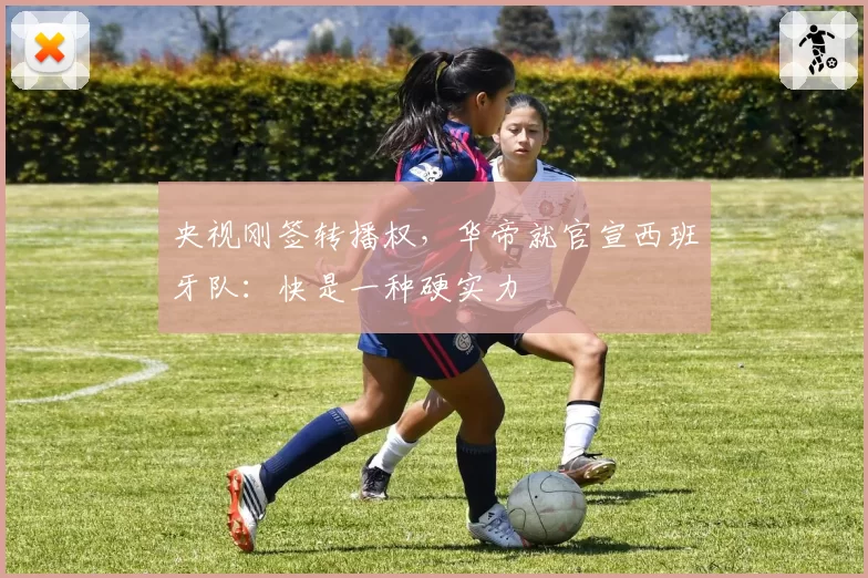 央视刚签转播权,华帝就官宣西班牙队:快是一种硬实力