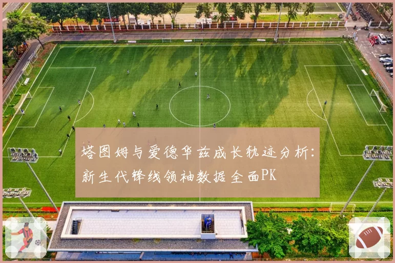 塔图姆与爱德华兹成长轨迹分析：新生代锋线领袖数据全面PK