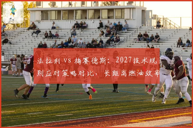 法拉利 vs 梅赛德斯：2027技术规则应对策略对比，长距离燃油效率模拟谁先突破瓶颈？