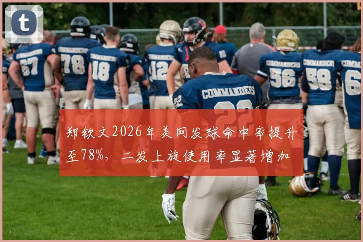郑钦文2026年美网发球命中率提升至78%，二发上旋使用率显著增加