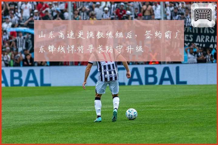 山东高速更换教练组后,签约前广东锋线悍将寻求防守升级