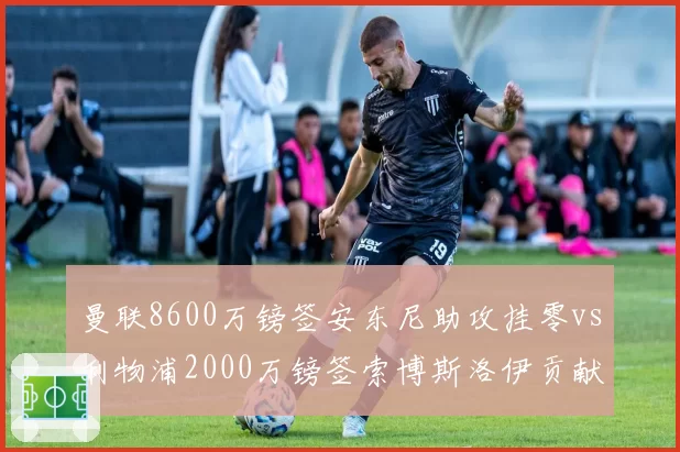 曼联8600万镑签安东尼助攻挂零vs利物浦2000万镑签索博斯洛伊贡献两双,边锋转会性价比之争