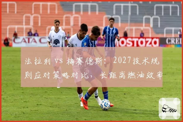 法拉利 vs 梅赛德斯：2027技术规则应对策略对比，长距离燃油效率模拟谁先突破瓶颈？