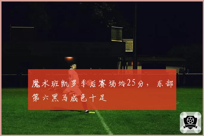 魔术班凯罗季后赛场均25分，东部第六黑马成色十足