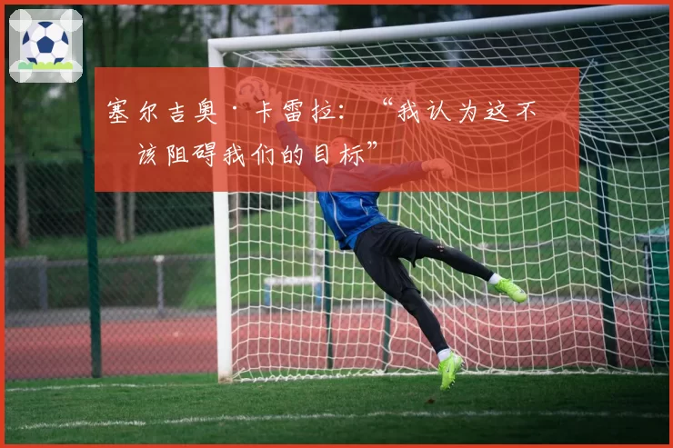 塞尔吉奥·卡雷拉：“我认为这不应该阻碍我们的目标”