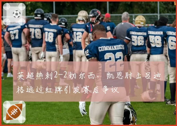 英超热刺2-2切尔西,凯恩肘击吕迪格逃过红牌引发赛后争议