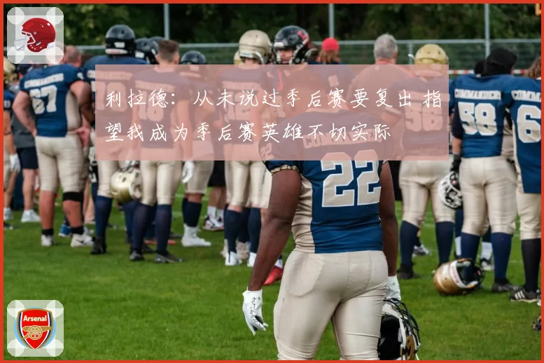 利拉德：从未说过季后赛要复出 指望我成为季后赛英雄不切实际
