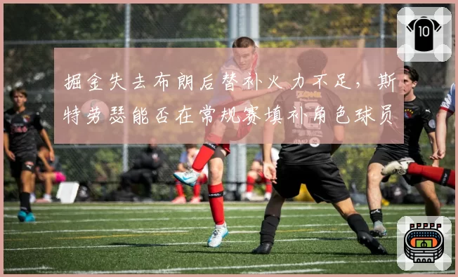掘金失去布朗后替补火力不足，斯特劳瑟能否在常规赛填补角色球员空缺？