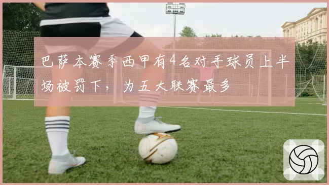 巴萨本赛季西甲有4名对手球员上半场被罚下，为五大联赛最多