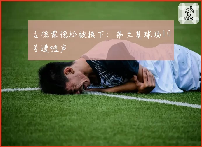 古德蒙德松被换下:弗兰基球场10号遭嘘声