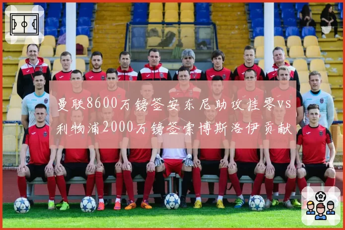 曼联8600万镑签安东尼助攻挂零vs利物浦2000万镑签索博斯洛伊贡献两双,边锋转会性价比之争