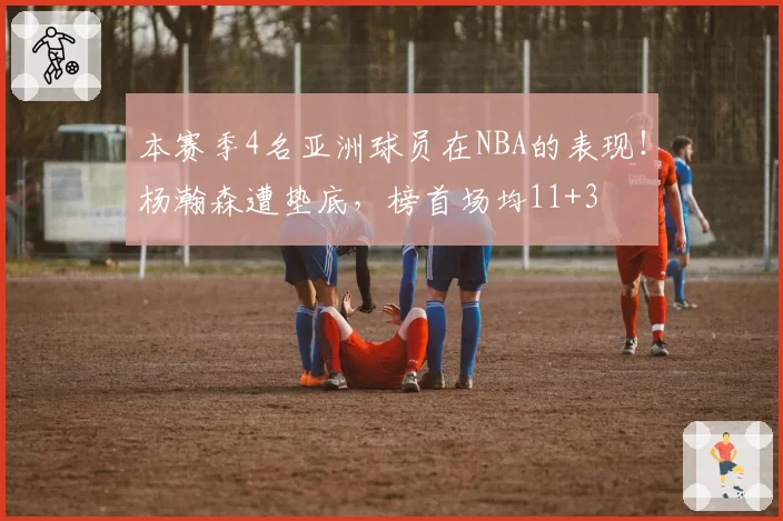 本赛季4名亚洲球员在NBA的表现!杨瀚森遭垫底,榜首场均11+3
