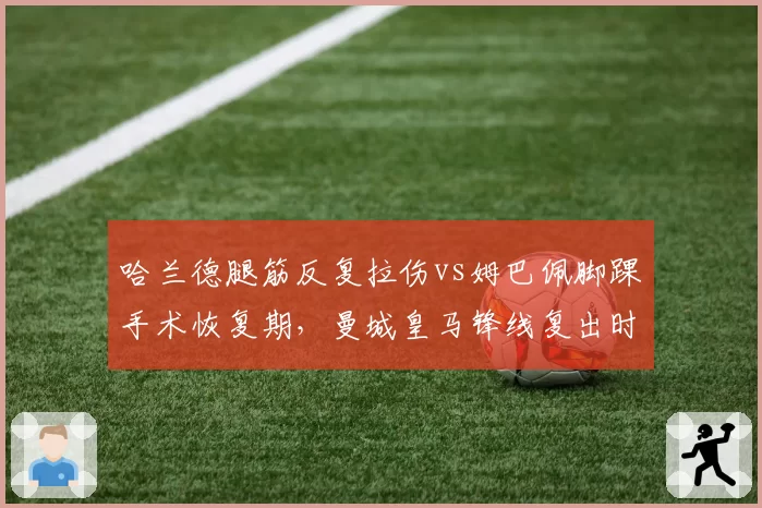 哈兰德腿筋反复拉伤vs姆巴佩脚踝手术恢复期,曼城皇马锋线复出时间表对比